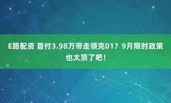 E路配资 首付3.98万带走领克01?9月限时政策也太顶了吧!