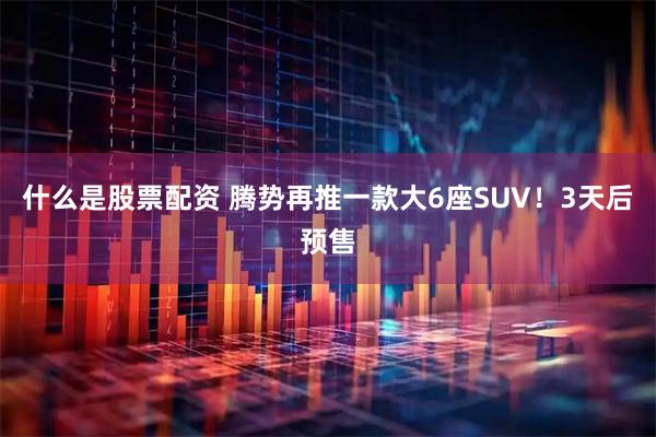 什么是股票配资 腾势再推一款大6座SUV！3天后预售