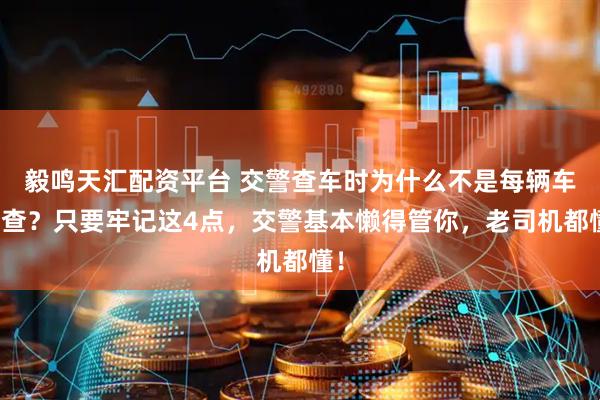毅鸣天汇配资平台 交警查车时为什么不是每辆车都查？只要牢记这4点，交警基本懒得管你，老司机都懂！