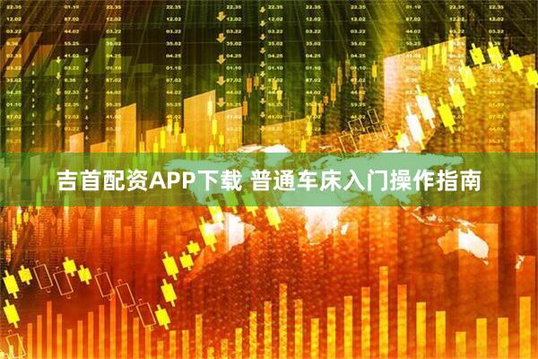 吉首配资APP下载 普通车床入门操作指南