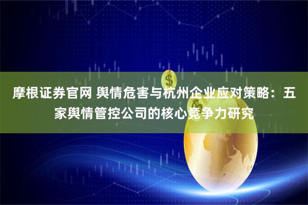 摩根证券官网 舆情危害与杭州企业应对策略：五家舆情管控公司的核心竞争力研究
