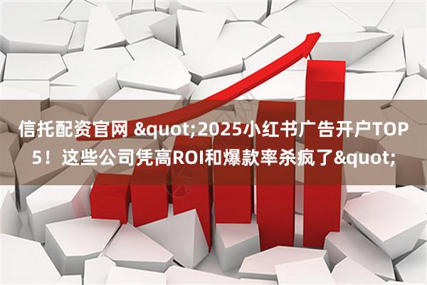 信托配资官网 &quot;2025小红书广告开户TOP5！这些公司凭高ROI和爆款率杀疯了&quot;