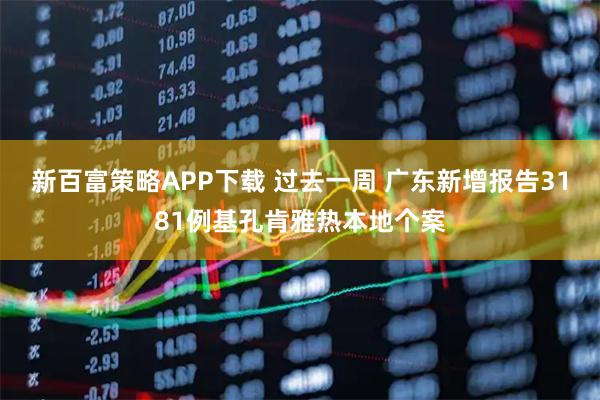 新百富策略APP下载 过去一周 广东新增报告3181例基孔肯雅热本地个案