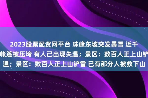 2023股票配资网平台 珠峰东坡突发暴雪 近千人被困！牦牛无法行动 帐篷被压垮 有人已出现失温；景区：数百人正上山铲雪 已有部分人被救下山