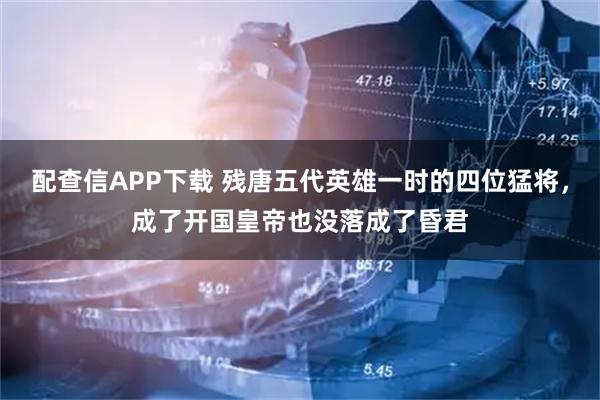 配查信APP下载 残唐五代英雄一时的四位猛将，成了开国皇帝也没落成了昏君