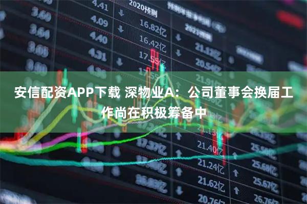 安信配资APP下载 深物业A：公司董事会换届工作尚在积极筹备中