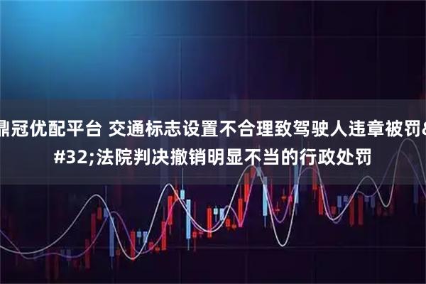 鼎冠优配平台 交通标志设置不合理致驾驶人违章被罚&#32;法院判决撤销明显不当的行政处罚
