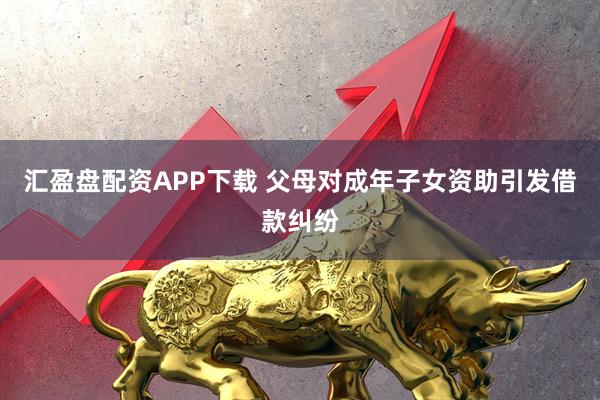 汇盈盘配资APP下载 父母对成年子女资助引发借款纠纷