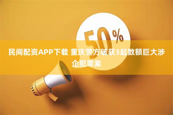 民间配资APP下载 重庆警方破获3起数额巨大涉企犯罪案