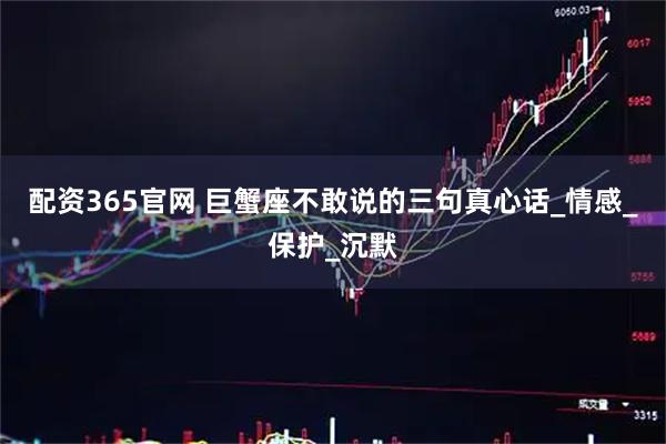 配资365官网 巨蟹座不敢说的三句真心话_情感_保护_沉默