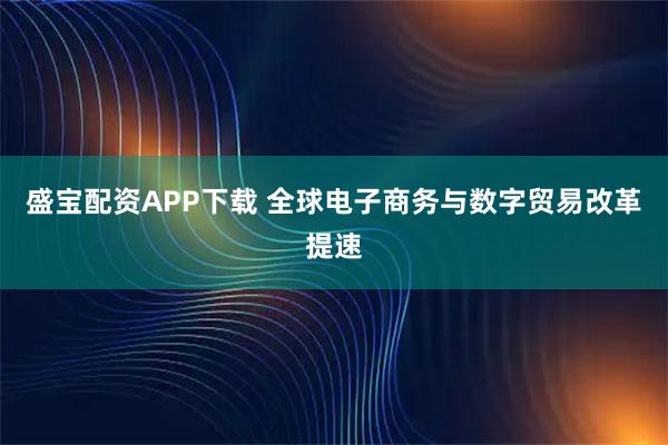 盛宝配资APP下载 全球电子商务与数字贸易改革提速