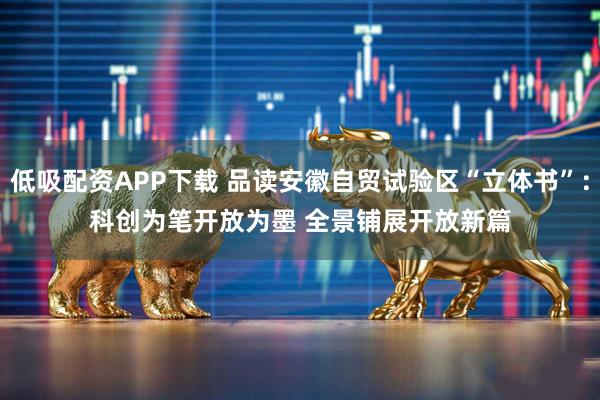 低吸配资APP下载 品读安徽自贸试验区“立体书”：科创为笔开放为墨&#32;全景铺展开放新篇