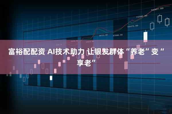 富裕配配资 AI技术助力&#32;让银发群体“养老”变“享老”