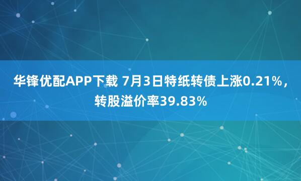华锋优配APP下载 7月3日特纸转债上涨0.21%，转股溢价率39.83%
