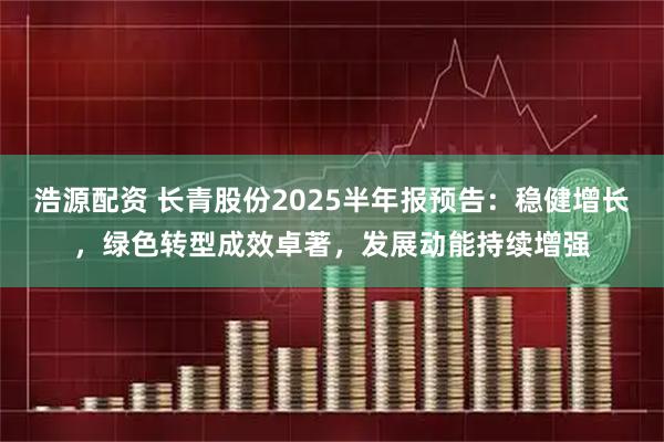 浩源配资 长青股份2025半年报预告:稳健增长,绿色转型成效卓著,发展动能持续增强