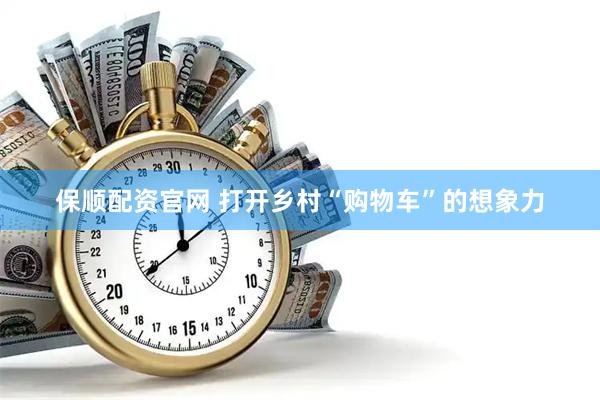 保顺配资官网 打开乡村“购物车”的想象力