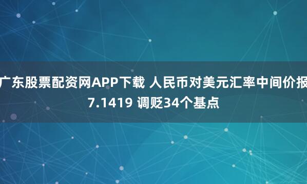广东股票配资网APP下载 人民币对美元汇率中间价报7.1419 调贬34个基点