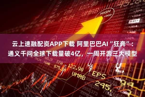 云上速融配资APP下载 阿里巴巴AI“狂奔”：通义千问全球下载量破4亿，一周开源三大模型