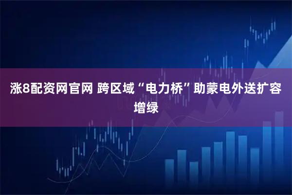 涨8配资网官网 跨区域“电力桥”助蒙电外送扩容增绿