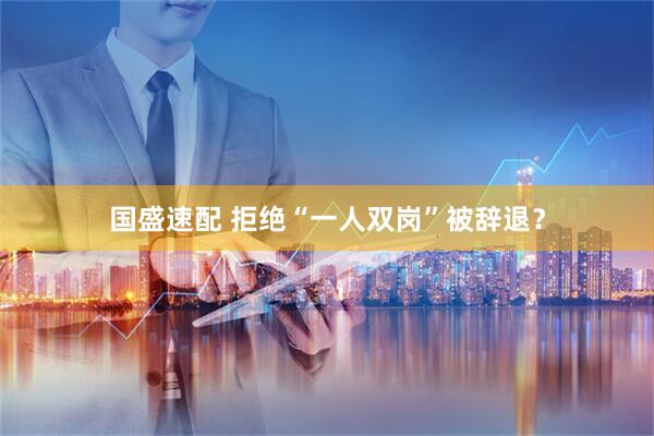 国盛速配 拒绝“一人双岗”被辞退？