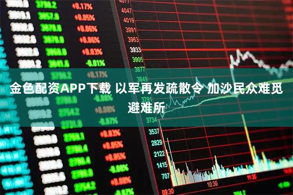 金色配资APP下载 以军再发疏散令 加沙民众难觅避难所