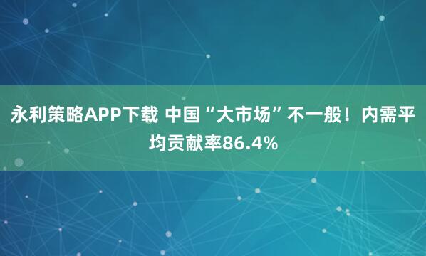 永利策略APP下载 中国“大市场”不一般！内需平均贡献率86.4%