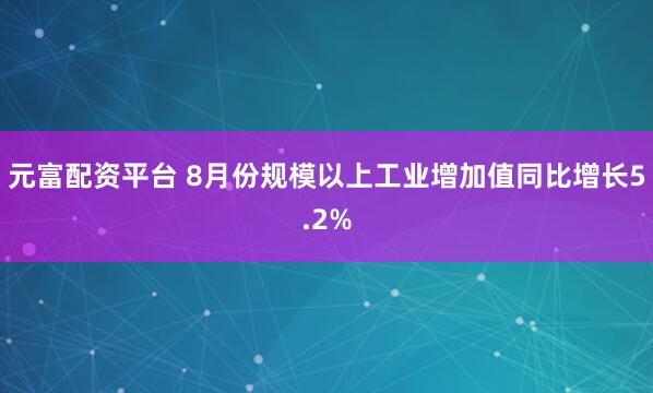 元富配资平台 8月份规模以上工业增加值同比增长5.2%