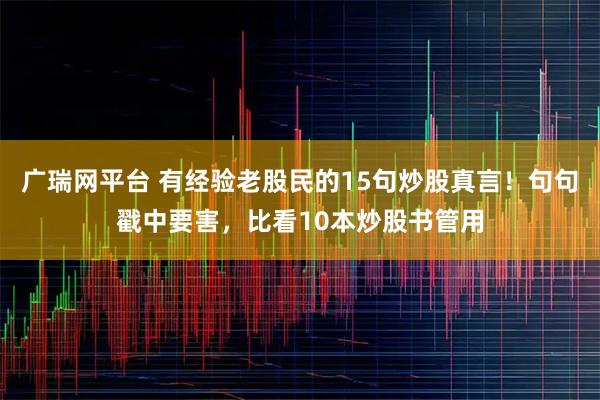广瑞网平台 有经验老股民的15句炒股真言!句句戳中要害,比看10本炒股书管用