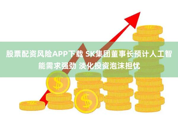 股票配资风险APP下载 SK集团董事长预计人工智能需求强劲 淡化投资泡沫担忧