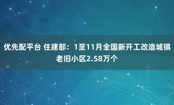 优先配平台 住建部：1至11月全国新开工改造城镇老旧小区2.58万个