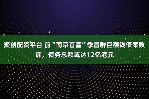 聚创配资平台 前“南京首富”季昌群巨额钱债案败诉，债务总额或达12亿港元