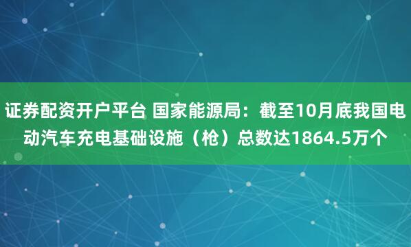 证券配资开户平台 国家能源局：截至10月底我国电动汽车充电基础设施（枪）总数达1864.5万个