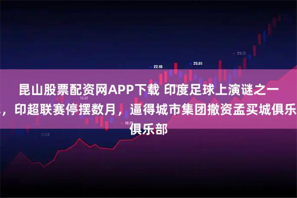 昆山股票配资网APP下载 印度足球上演谜之一幕，印超联赛停摆数月，逼得城市集团撤资孟买城俱乐部