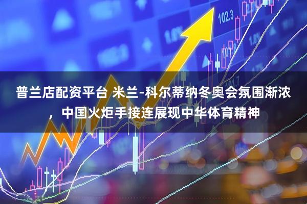 普兰店配资平台 米兰-科尔蒂纳冬奥会氛围渐浓，中国火炬手接连展现中华体育精神