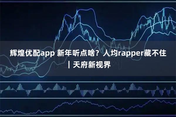辉煌优配app 新年听点啥？人均rapper藏不住｜天府新视界