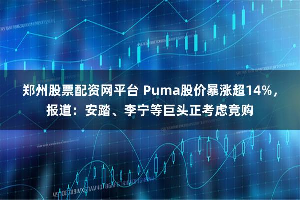 郑州股票配资网平台 Puma股价暴涨超14%，报道：安踏、李宁等巨头正考虑竞购