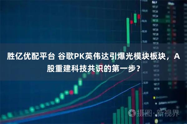 胜亿优配平台 谷歌PK英伟达引爆光模块板块，A股重建科技共识的第一步？