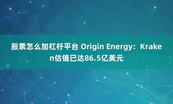 股票怎么加杠杆平台 Origin Energy：Kraken估值已达86.5亿美元