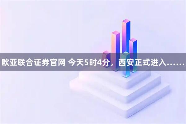 欧亚联合证券官网 今天5时4分，西安正式进入……
