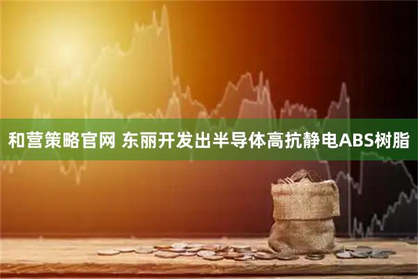 和营策略官网 东丽开发出半导体高抗静电ABS树脂
