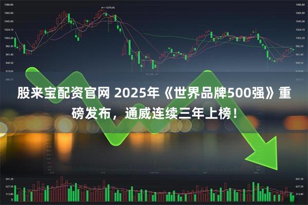 股来宝配资官网 2025年《世界品牌500强》重磅发布，通威连续三年上榜！