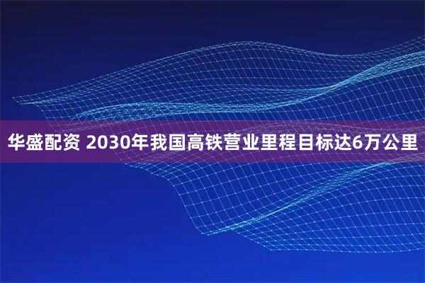 华盛配资 2030年我国高铁营业里程目标达6万公里