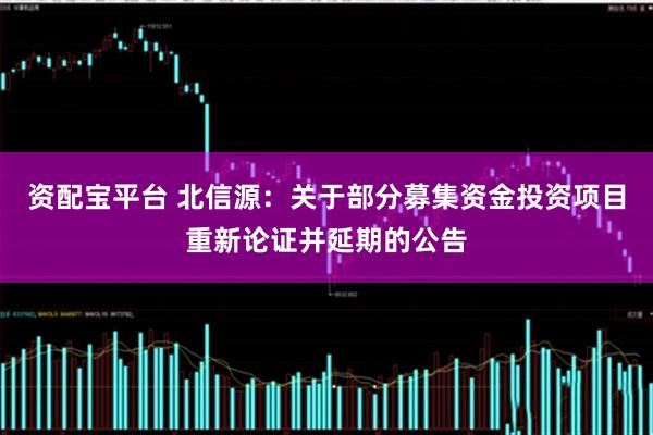 资配宝平台 北信源：关于部分募集资金投资项目重新论证并延期的公告