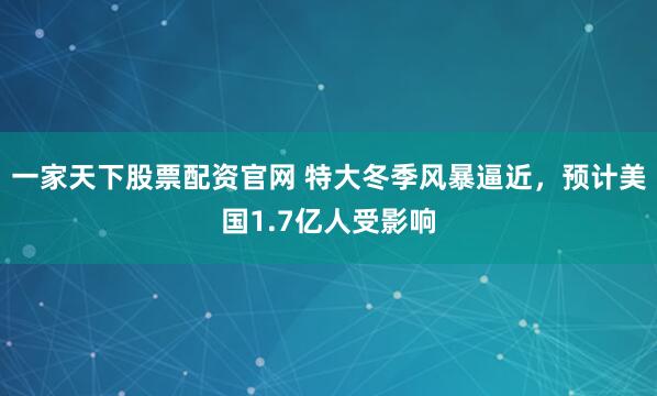 一家天下股票配资官网 特大冬季风暴逼近，预计美国1.7亿人受影响
