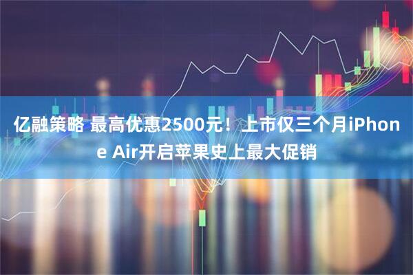 亿融策略 最高优惠2500元！上市仅三个月iPhone Air开启苹果史上最大促销