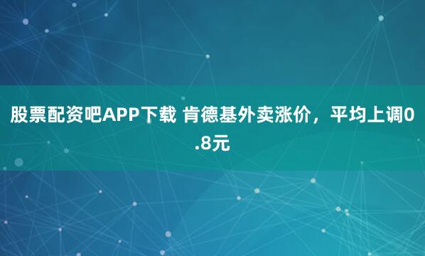 股票配资吧APP下载 肯德基外卖涨价，平均上调0.8元