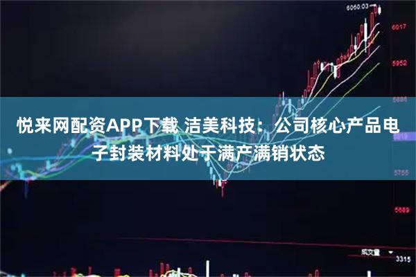 悦来网配资APP下载 洁美科技：公司核心产品电子封装材料处于满产满销状态