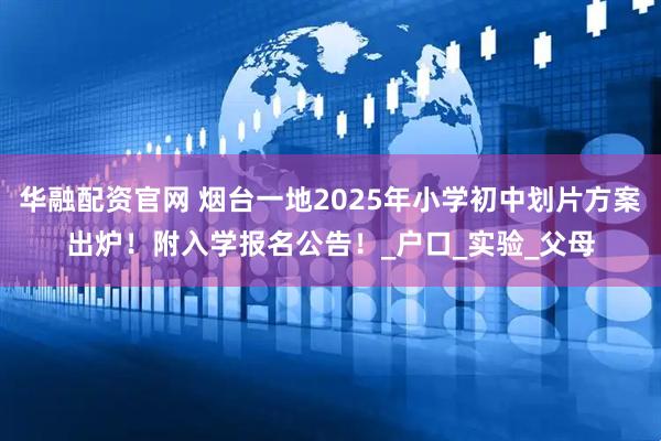 华融配资官网 烟台一地2025年小学初中划片方案出炉！附入学报名公告！_户口_实验_父母