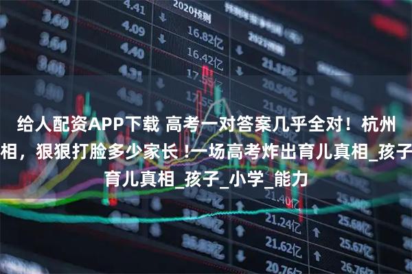 给人配资APP下载 高考一对答案几乎全对！杭州妈妈说的真相，狠狠打脸多少家长 !一场高考炸出育儿真相_孩子_小学_能力