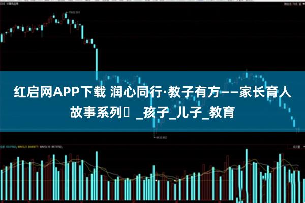 红启网APP下载 润心同行·教子有方——家长育人故事系列⑲_孩子_儿子_教育